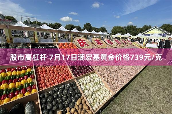 股市高杠杆 7月17日潮宏基黄金价格739元/克