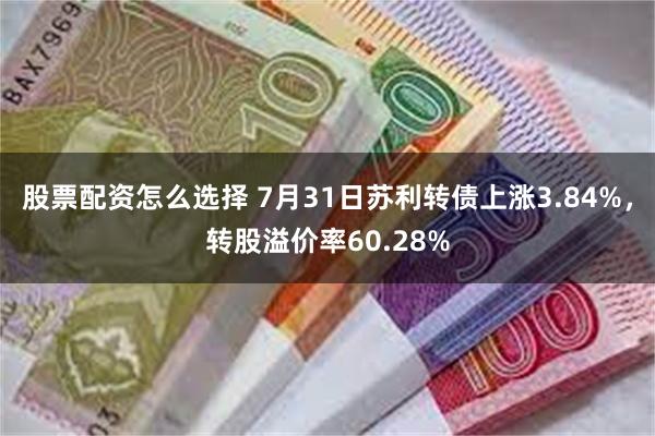 股票配资怎么选择 7月31日苏利转债上涨3.84%，转股溢价率60.28%