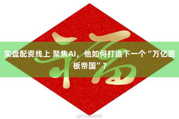 实盘配资线上 聚焦AI，他如何打造下一个“万亿面板帝国”？
