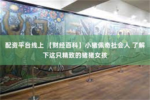 配资平台线上 【财经百科】小猪佩奇社会人 了解下这只精致的猪猪女孩