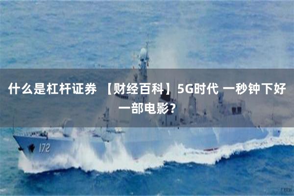 什么是杠杆证券 【财经百科】5G时代 一秒钟下好一部电影？