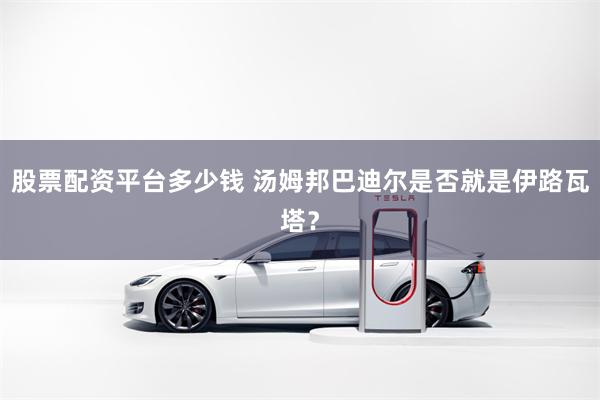 股票配资平台多少钱 汤姆邦巴迪尔是否就是伊路瓦塔？