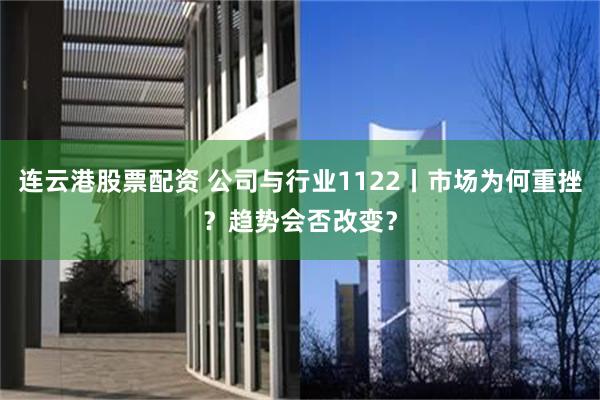 连云港股票配资 公司与行业1122丨市场为何重挫？趋势会否改变？