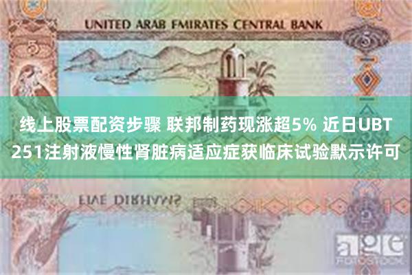 线上股票配资步骤 联邦制药现涨超5% 近日UBT251注射液慢性肾脏病适应症获临床试验默示许可