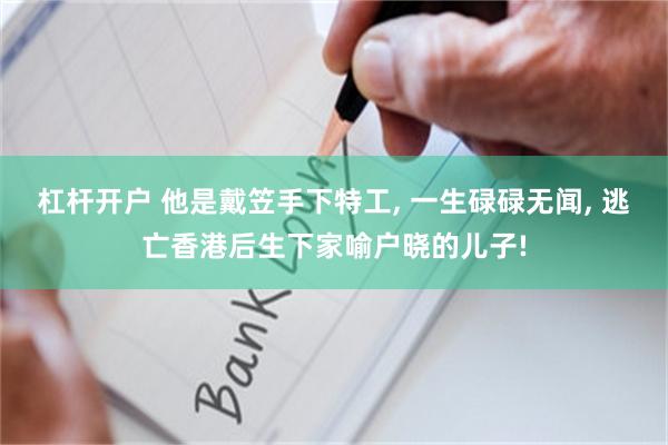 杠杆开户 他是戴笠手下特工, 一生碌碌无闻, 逃亡香港后生下家喻户晓的儿子!