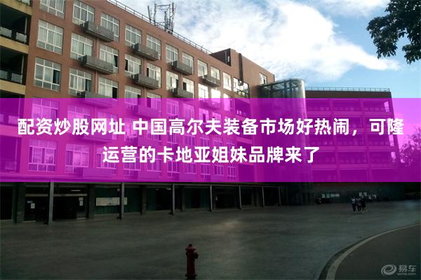 配资炒股网址 中国高尔夫装备市场好热闹，可隆运营的卡地亚姐妹品牌来了