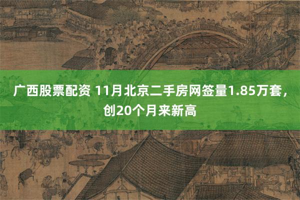 广西股票配资 11月北京二手房网签量1.85万套，创20个月来新高
