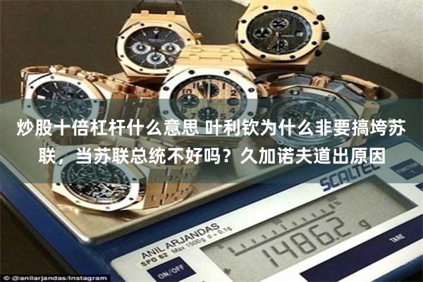 炒股十倍杠杆什么意思 叶利钦为什么非要搞垮苏联，当苏联总统不好吗？久加诺夫道出原因