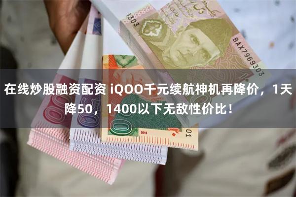 在线炒股融资配资 iQOO千元续航神机再降价，1天降50，1400以下无敌性价比！