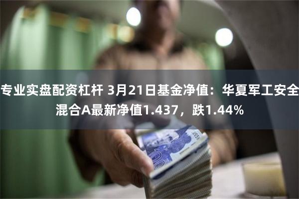 专业实盘配资杠杆 3月21日基金净值：华夏军工安全混合A最新净值1.437，跌1.44%