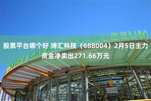 股票平台哪个好 博汇科技（688004）2月5日主力资金净卖出271.66万元