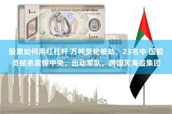 股票如何用杠杠杆 万吨货轮被劫，23名中 国船员被杀震惊中央，出动军队，跨国灭海盗集团