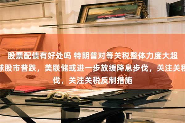 股票配债有好处吗 特朗普对等关税整体力度大超预期，全球股市普跌，美联储或进一步放缓降息步伐，关注关税反制措施