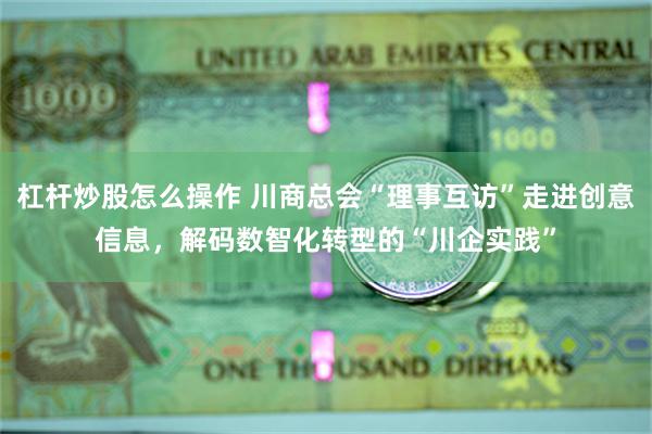 杠杆炒股怎么操作 川商总会“理事互访”走进创意信息，解码数智化转型的“川企实践”