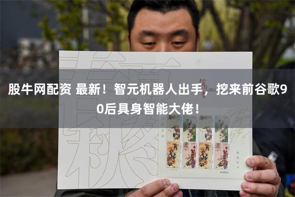 股牛网配资 最新！智元机器人出手，挖来前谷歌90后具身智能大佬！