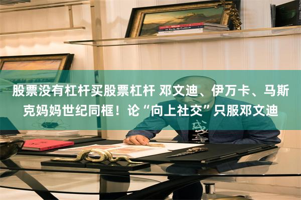 股票没有杠杆买股票杠杆 邓文迪、伊万卡、马斯克妈妈世纪同框！论“向上社交”只服邓文迪