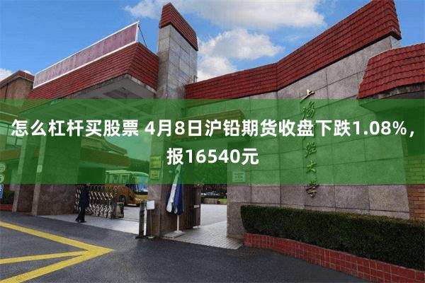 怎么杠杆买股票 4月8日沪铅期货收盘下跌1.08%，报16540元