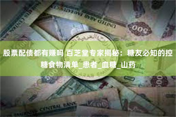股票配债都有赚吗 百芝堂专家揭秘：糖友必知的控糖食物清单_患者_血糖_山药