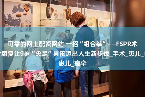 可靠的网上配资网站 一招“组合拳”——FSPR术联合康复让9岁“尖足”男孩迈出人生新步伐_手术_患儿_痉挛