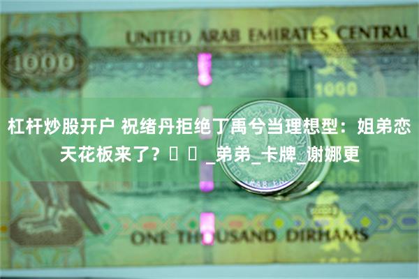 杠杆炒股开户 祝绪丹拒绝丁禹兮当理想型：姐弟恋天花板来了？​​_弟弟_卡牌_谢娜更
