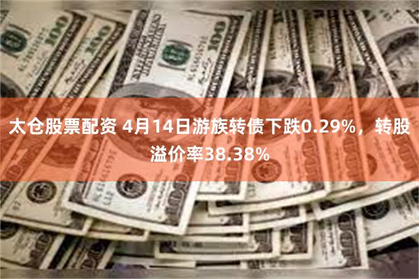 太仓股票配资 4月14日游族转债下跌0.29%，转股溢价率38.38%
