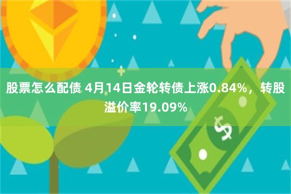 股票怎么配债 4月14日金轮转债上涨0.84%，转股溢价率19.09%