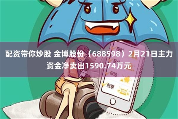 配资带你炒股 金博股份（688598）2月21日主力资金净卖出1590.74万元