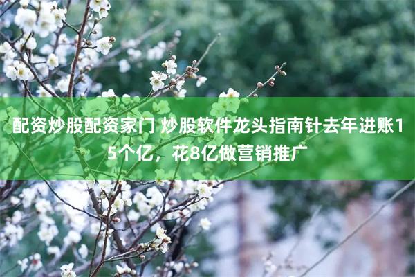配资炒股配资家门 炒股软件龙头指南针去年进账15个亿，花8亿做营销推广