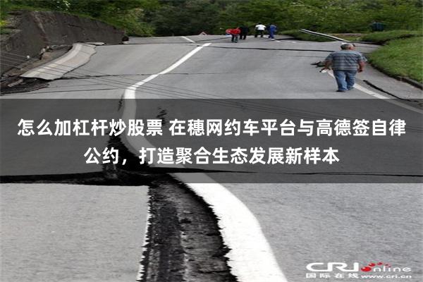 怎么加杠杆炒股票 在穗网约车平台与高德签自律公约，打造聚合生态发展新样本