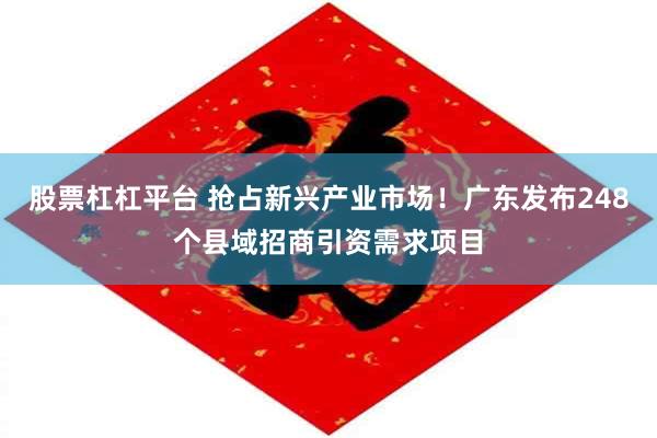 股票杠杠平台 抢占新兴产业市场！广东发布248个县域招商引资需求项目