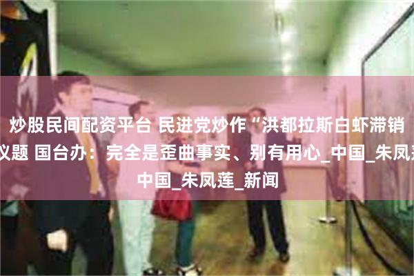 炒股民间配资平台 民进党炒作“洪都拉斯白虾滞销”相关议题 国台办：完全是歪曲事实、别有用心_中国_朱凤莲_新闻