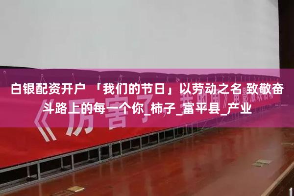 白银配资开户 「我们的节日」以劳动之名 致敬奋斗路上的每一个你_柿子_富平县_产业