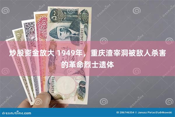 炒股资金放大 1949年，重庆渣宰洞被敌人杀害的革命烈士遗体