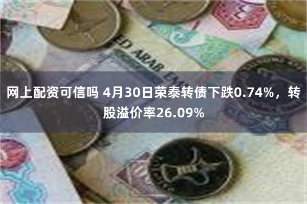 网上配资可信吗 4月30日荣泰转债下跌0.74%，转股溢价率26.09%