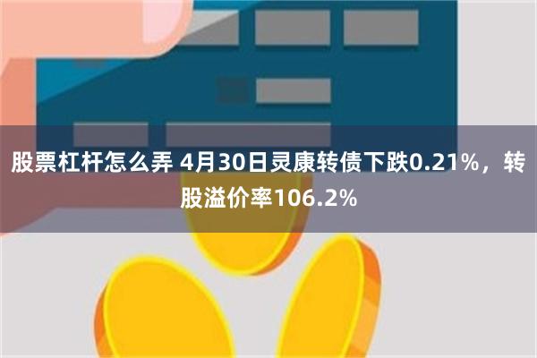 股票杠杆怎么弄 4月30日灵康转债下跌0.21%，转股溢价率106.2%