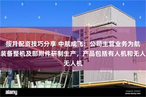 按月配资技巧分享 中航成飞：公司主营业务为航空装备整机及部附件研制生产，产品包括有人机和无人机