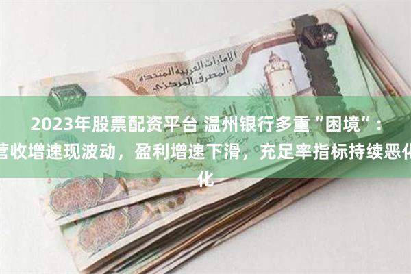 2023年股票配资平台 温州银行多重“困境”：营收增速现波动，盈利增速下滑，充足率指标持续恶化