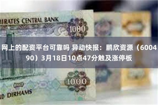 网上的配资平台可靠吗 异动快报：鹏欣资源（600490）3月18日10点47分触及涨停板