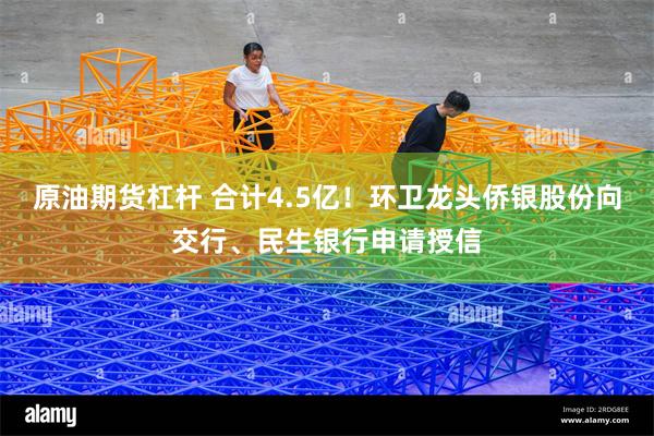 原油期货杠杆 合计4.5亿！环卫龙头侨银股份向交行、民生银行申请授信