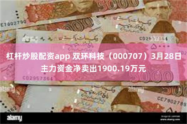 杠杆炒股配资app 双环科技（000707）3月28日主力资金净卖出1900.19万元
