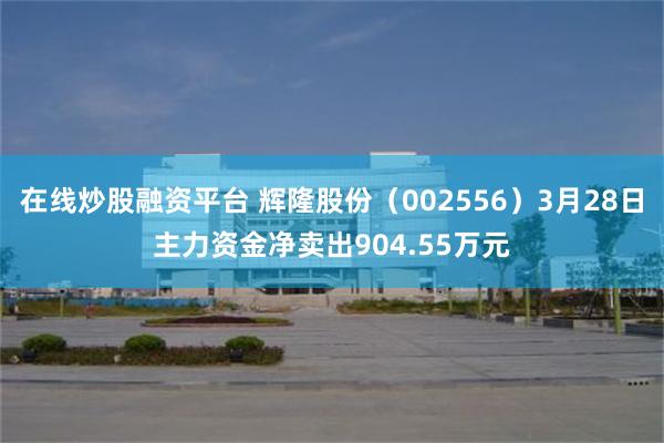 在线炒股融资平台 辉隆股份（002556）3月28日主力资金净卖出904.55万元