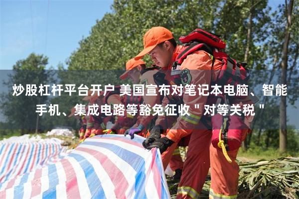 炒股杠杆平台开户 美国宣布对笔记本电脑、智能手机、集成电路等豁免征收＂对等关税＂