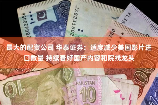 最大的配资公司 华泰证券：适度减少美国影片进口数量 持续看好国产内容和院线龙头