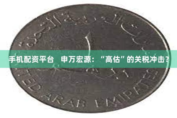 手机配资平台   申万宏源：“高估”的关税冲击？