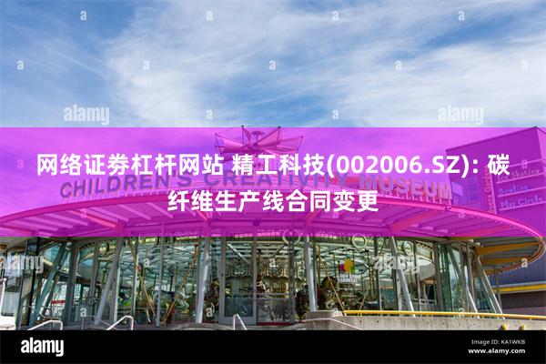网络证劵杠杆网站 精工科技(002006.SZ): 碳纤维生产线合同变更