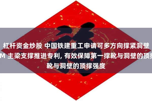 杠杆资金炒股 中国铁建重工申请可多方向撑紧洞壁的 TBM 主梁支撑推进专利, 有效保障第一撑靴与洞壁的顶撑强度