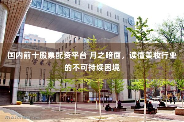 国内前十股票配资平台 月之暗面，读懂美妆行业的不可持续困境