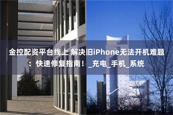 金控配资平台线上 解决旧iPhone无法开机难题：快速修复指南！_充电_手机_系统