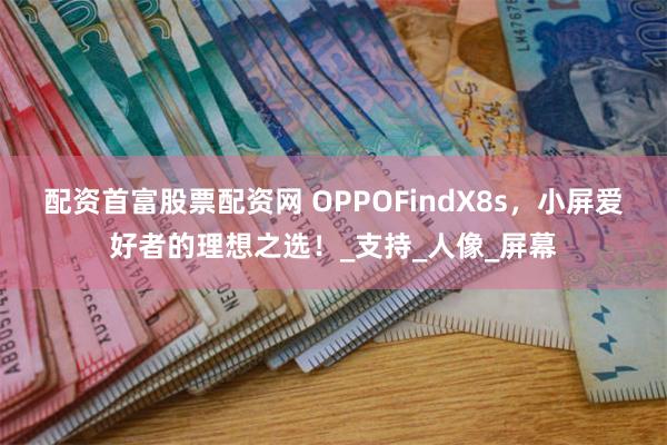 配资首富股票配资网 OPPOFindX8s，小屏爱好者的理想之选！_支持_人像_屏幕