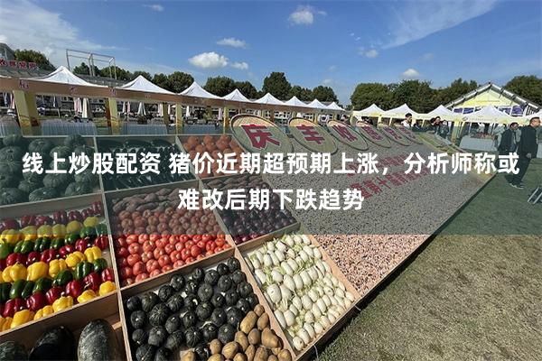 线上炒股配资 猪价近期超预期上涨，分析师称或难改后期下跌趋势